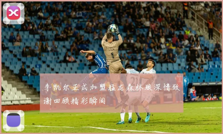 李凯尔正式加盟猛龙森林狼深情致谢回顾精彩瞬间