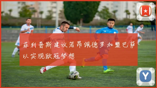菲利普斯建议若昂佩德罗加盟巴萨以实现欧冠梦想