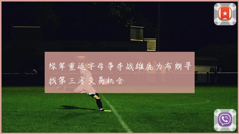 绿军重返字母争夺战雄鹿为布朗寻找第三方交易机会