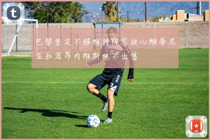巴黎坚定不移维持阵容核心维蒂尼亚和若昂内维斯绝不出售