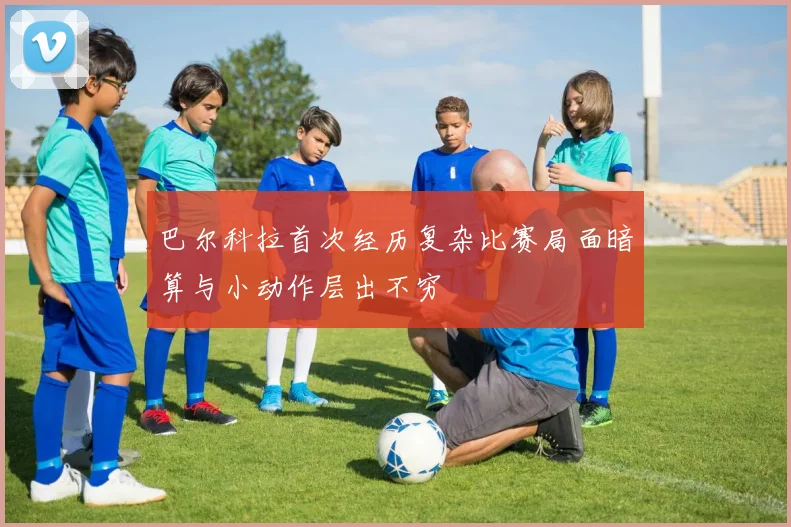 巴尔科拉首次经历复杂比赛局面暗算与小动作层出不穷
