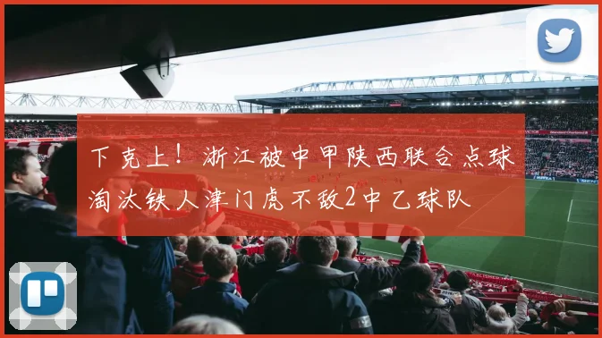 下克上！浙江被中甲陕西联合点球淘汰铁人津门虎不敌2中乙球队