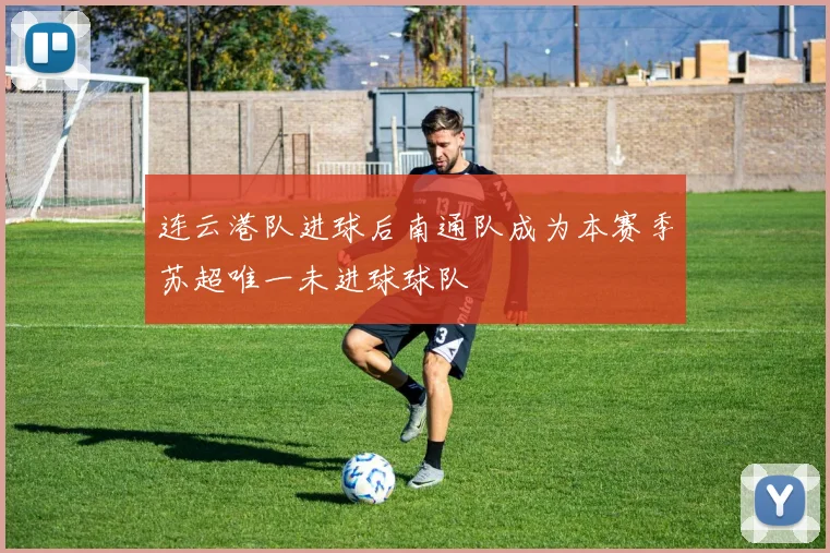 连云港队进球后南通队成为本赛季苏超唯一未进球球队