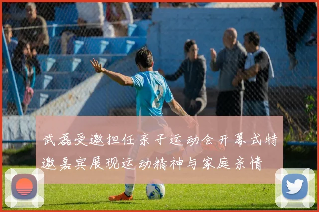 武磊受邀担任亲子运动会开幕式特邀嘉宾展现运动精神与家庭亲情