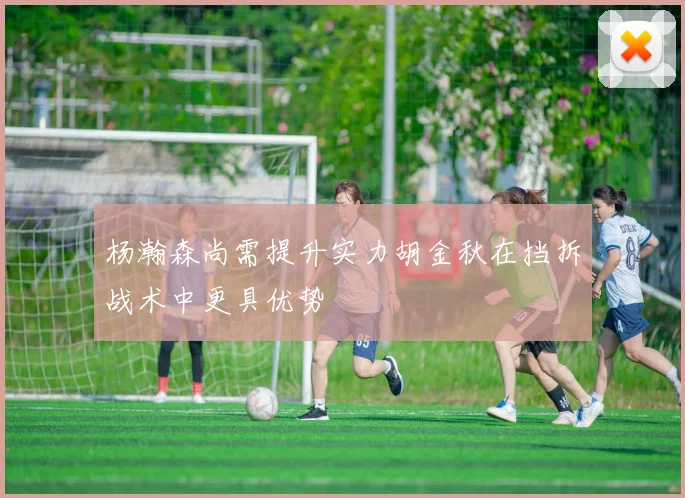 杨瀚森尚需提升实力胡金秋在挡拆战术中更具优势