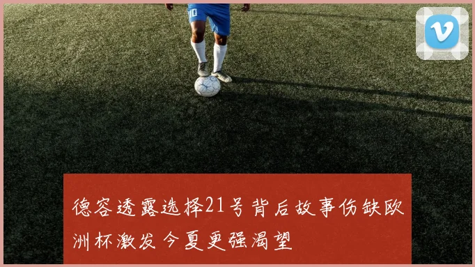 德容透露选择21号背后故事伤缺欧洲杯激发今夏更强渴望