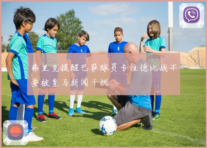 弗里克提醒巴萨球员专注德比战不要被皇马新闻干扰