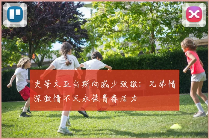 史蒂文亚当斯向威少致敬：兄弟情深激情不灭永葆青春活力