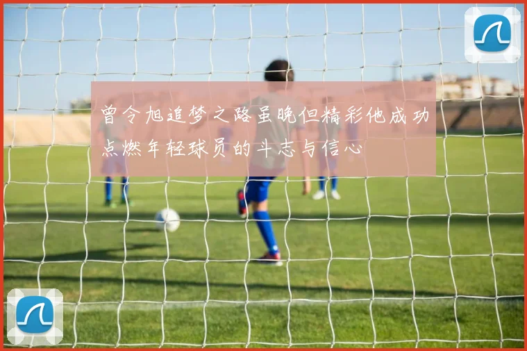 曾令旭追梦之路虽晚但精彩他成功点燃年轻球员的斗志与信心