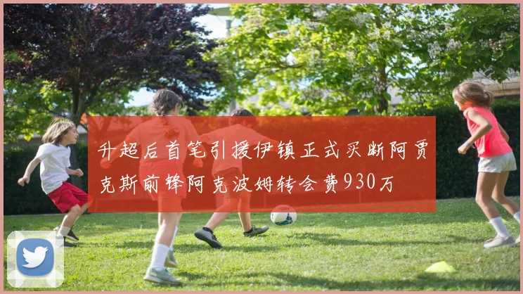 升超后首笔引援伊镇正式买断阿贾克斯前锋阿克波姆转会费930万
