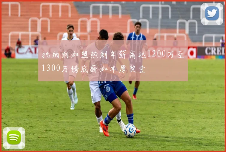 托纳利加盟热刺年薪高达1200万至1300万镑底薪加丰厚奖金