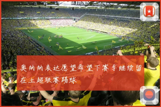 奥纳纳表达愿望希望下赛季继续留在土超联赛踢球