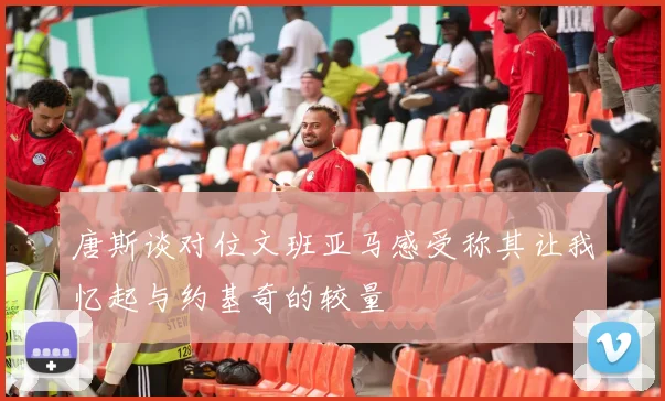唐斯谈对位文班亚马感受称其让我忆起与约基奇的较量