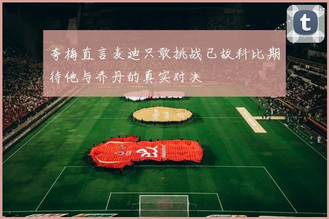夸梅直言麦迪只敢挑战已故科比期待他与乔丹的真实对决