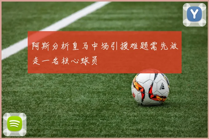 阿斯分析皇马中场引援难题需先放走一名核心球员