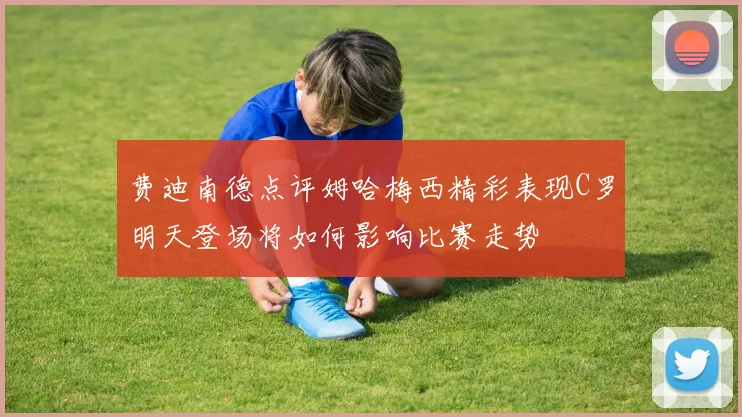 费迪南德点评姆哈梅西精彩表现C罗明天登场将如何影响比赛走势