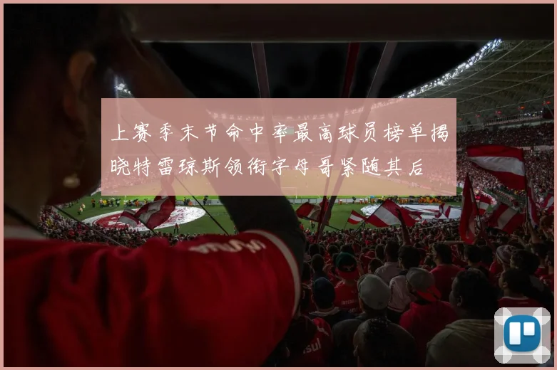 上赛季末节命中率最高球员榜单揭晓特雷琼斯领衔字母哥紧随其后