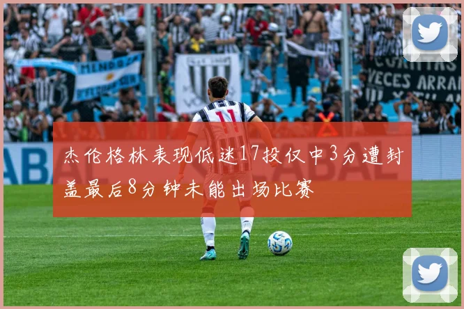 杰伦格林表现低迷17投仅中3分遭封盖最后8分钟未能出场比赛