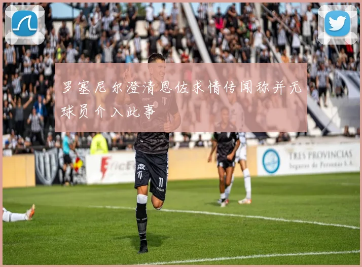 罗塞尼尔澄清恩佐求情传闻称并无球员介入此事