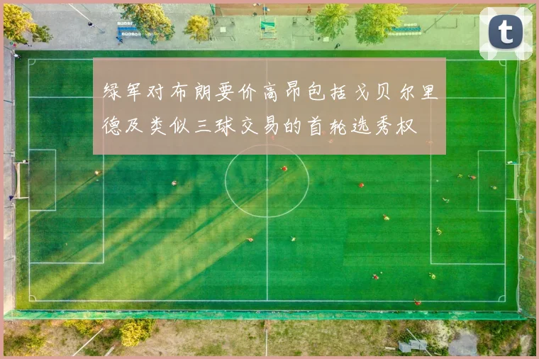 绿军对布朗要价高昂包括戈贝尔里德及类似三球交易的首轮选秀权