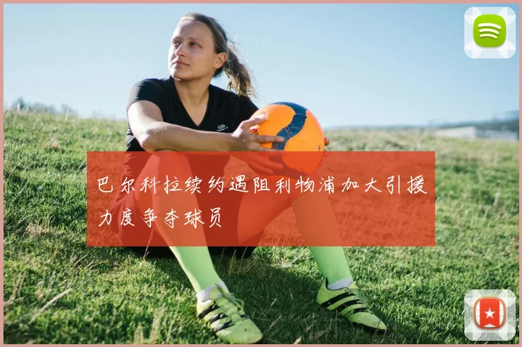巴尔科拉续约遇阻利物浦加大引援力度争夺球员