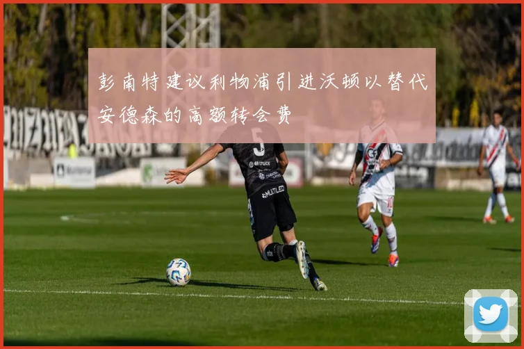 彭南特建议利物浦引进沃顿以替代安德森的高额转会费