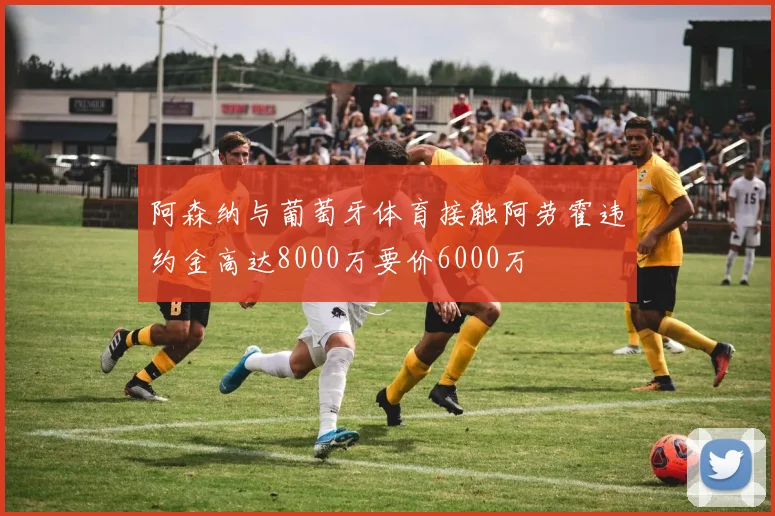 阿森纳与葡萄牙体育接触阿劳霍违约金高达8000万要价6000万