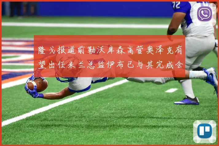 隆戈报道前勒沃库森高管奥泽克有望出任米兰总监伊布已与其完成会面