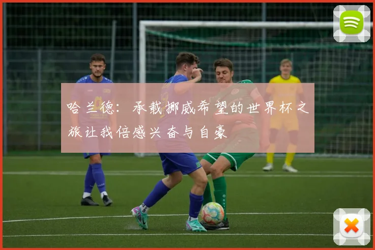 哈兰德：承载挪威希望的世界杯之旅让我倍感兴奋与自豪