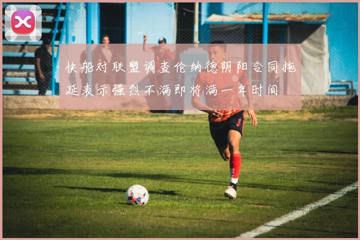 快船对联盟调查伦纳德阴阳合同拖延表示强烈不满即将满一年时间