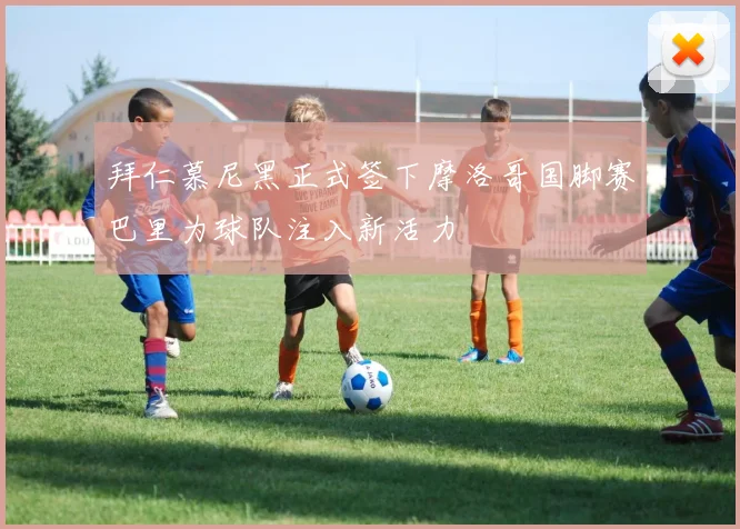 拜仁慕尼黑正式签下摩洛哥国脚赛巴里为球队注入新活力